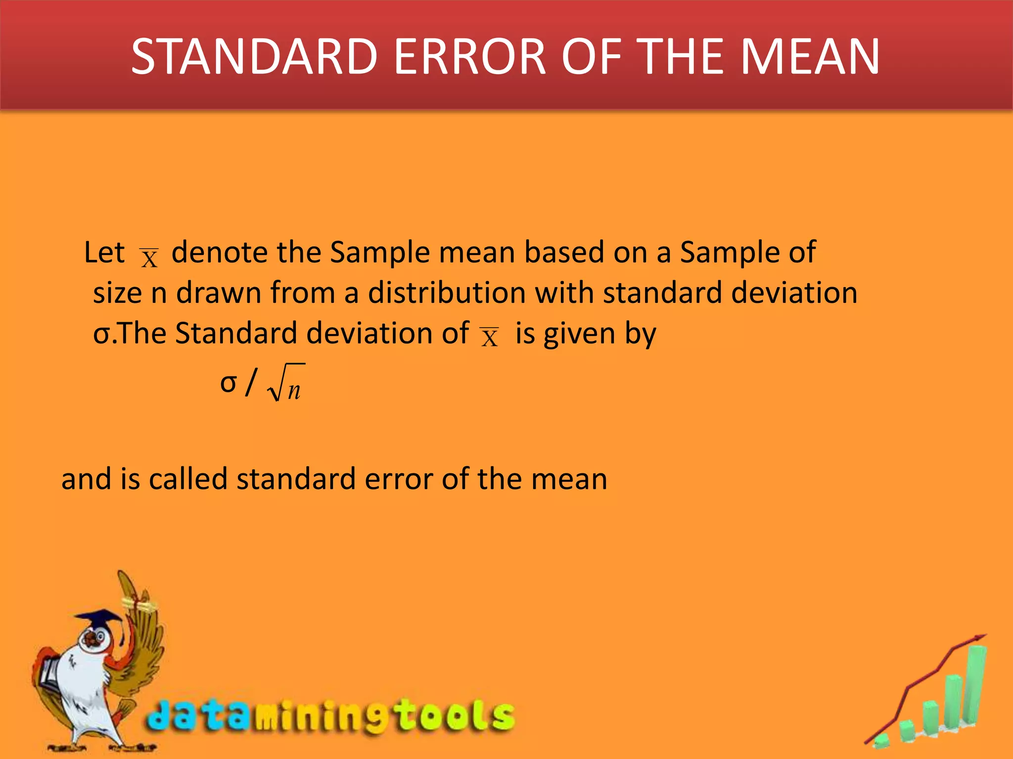 STANDARD ERROR OF THE MEAN   Let      denote the Sample mean based on a Sample of size n drawn from a distribution with standard deviation σ.The Standard deviation of      is given byσ /and is called standard error of the mean