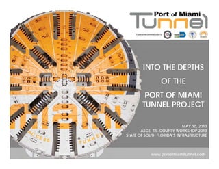 INTO THE DEPTHS
OF THE
PORT OF MIAMI
TUNNEL PROJECT
www.portofmiamitunnel.com
MAY 10, 2013
ASCE TRI-COUNTY WORKSHOP 2013
STATE OF SOUTH FLORIDA’S INFRASTRUCTURE
 