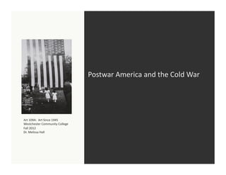 Postwar	
  America	
  and	
  the	
  Cold	
  War	
  




Art	
  109A:	
  	
  Art	
  Since	
  1945	
  
Westchester	
  Community	
  College	
  
Fall	
  2012	
  
Dr.	
  Melissa	
  Hall	
  
 