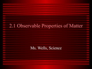 2.1 Observable Properties of Matter Ms. Wells, Science 