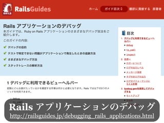 Rails アプリケーションのデバッグ
http://railsguides.jp/debugging_rails_applications.html
 