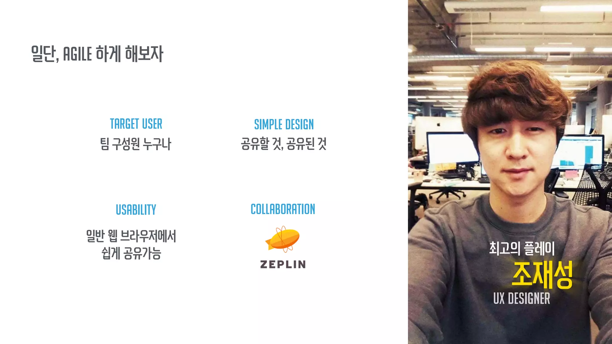 일단, Agile 하게 해보자
최고의 플레이
조재성
ux designer
Target User
팀 구성원 누구나
simple design
공유할 것, 공유된 것
Usability
일반 웹 브라우저에서
쉽게 공유가능
collaboration
 