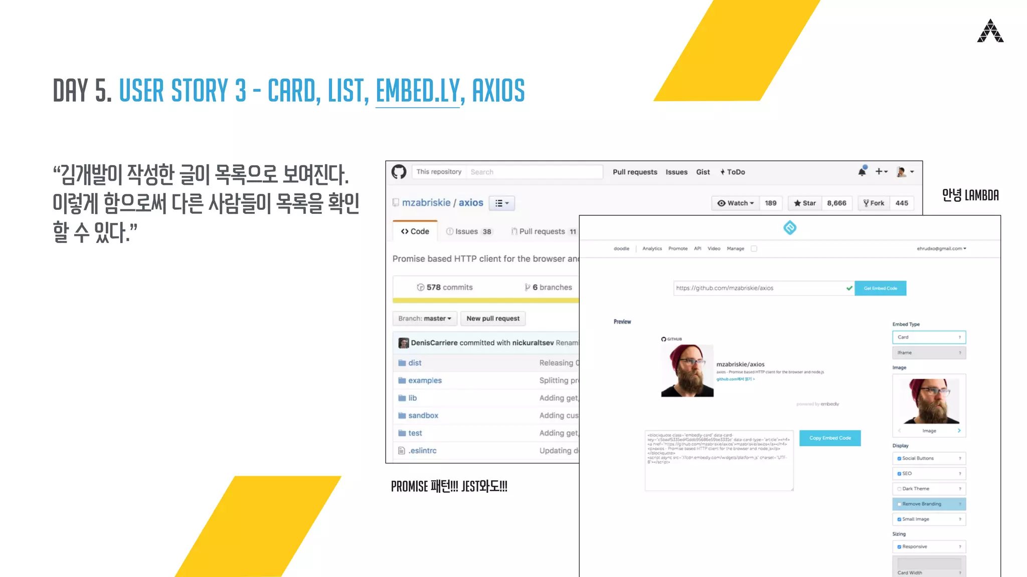 Day 5. user story 3 - card, list, embed.ly, axios
“김개발이 작성한 글이 목록으로 보여진다.
이렇게 함으로써 다른 사람들이 목록을 확인
할 수 있다.”
Promise 패턴!!! Jest와도!!!
안녕 lambda
 