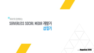REACT와 함께하는
SERVERLESS SOCIAL MEDIA 개발기
삽질기
 