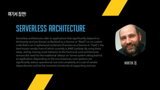 Martin 옹
여기서 잠깐!
serverless architecture
Serverless architectures refer to applications that signiﬁcantly depend on
third-party services (knows as Backend as a Service or "BaaS") or on custom
code that's run in ephemeral containers (Function as a Service or "FaaS"), the
best known vendor host of which currently is AWS Lambda. By using these
ideas, and by moving much behavior to the front end, such architectures
remove the need for the traditional 'always on' server system sitting behind
an application. Depending on the circumstances, such systems can
signiﬁcantly reduce operational cost and complexity at a cost of vendor
dependencies and (at the moment) immaturity of supporting services.
 