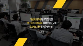개발에 최적화된 조직 및 환경
’15. 11. 10
PM / DEV / Designer Whole team 구성
프로세스 개선 을 위한 전사 T/f
 
