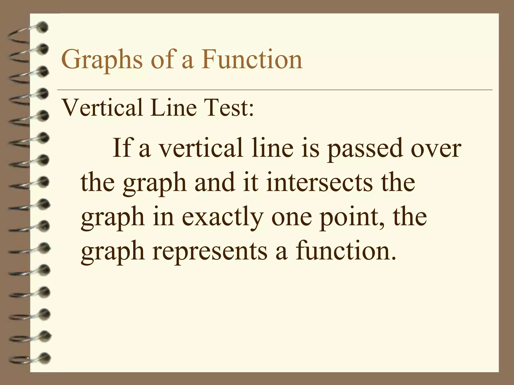 Graphs of a Function
Vertical Line Test:
    If a vertical line is passed over
 the graph and it intersects the
 graph in exactly one point, the
 graph represents a function.
 
