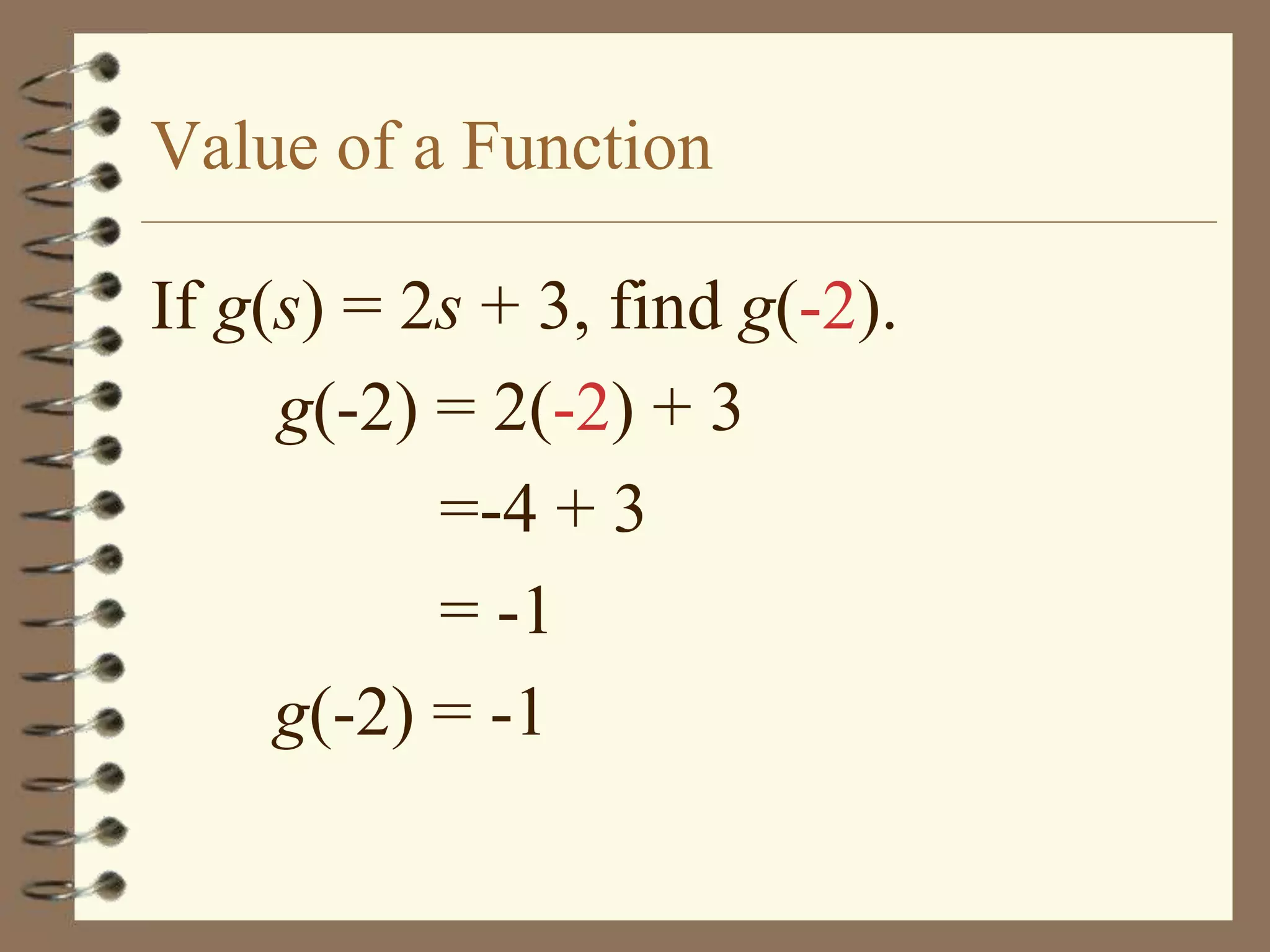 Value of a Function

If g(s) = 2s + 3, find g(-2).
     g(-2) = 2(-2) + 3
           =-4 + 3
           = -1
     g(-2) = -1
 