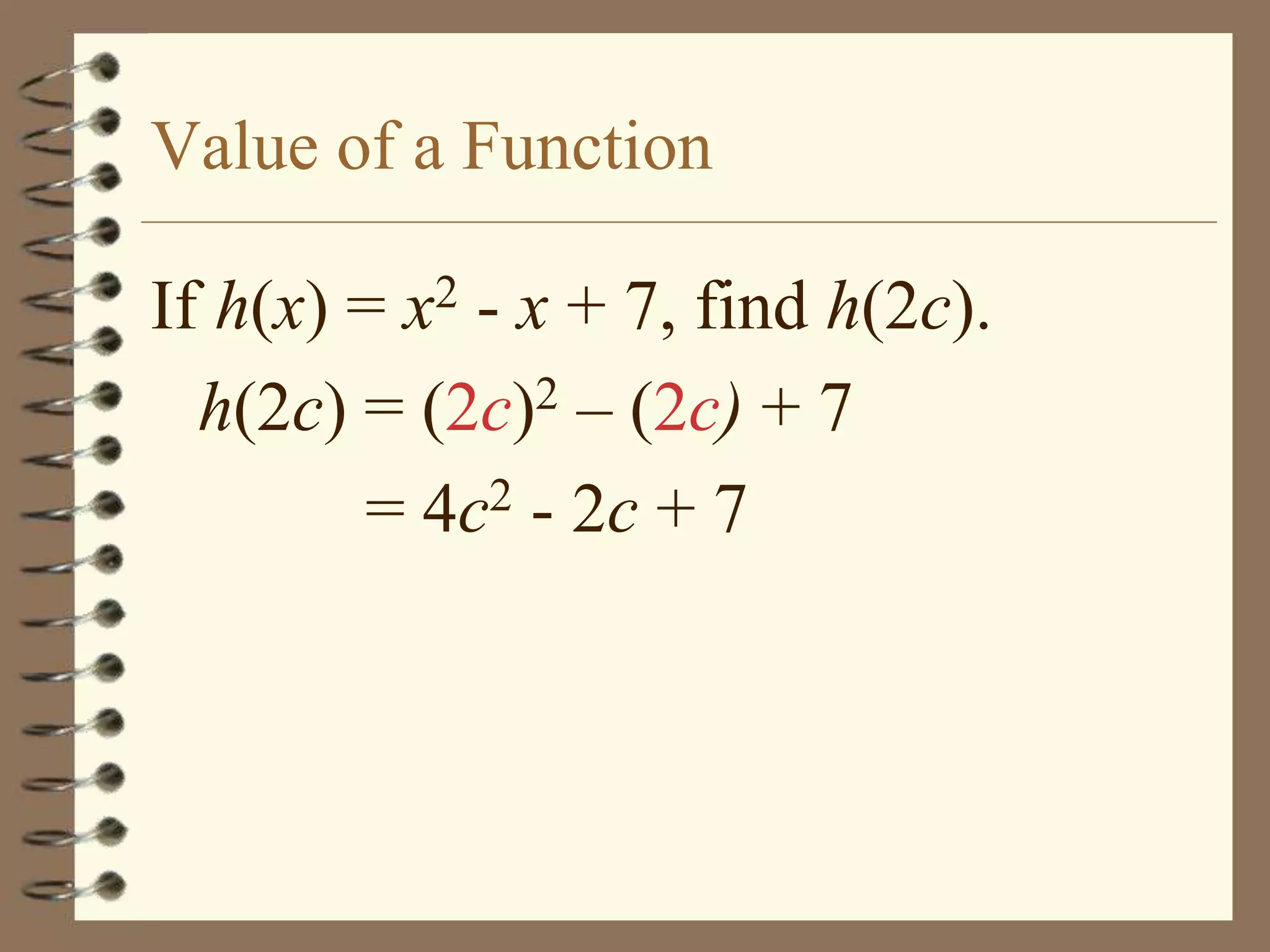 Value of a Function

If h(x) = x2 - x + 7, find h(2c).
  h(2c) = (2c)2 – (2c) + 7
        = 4c2 - 2c + 7
 