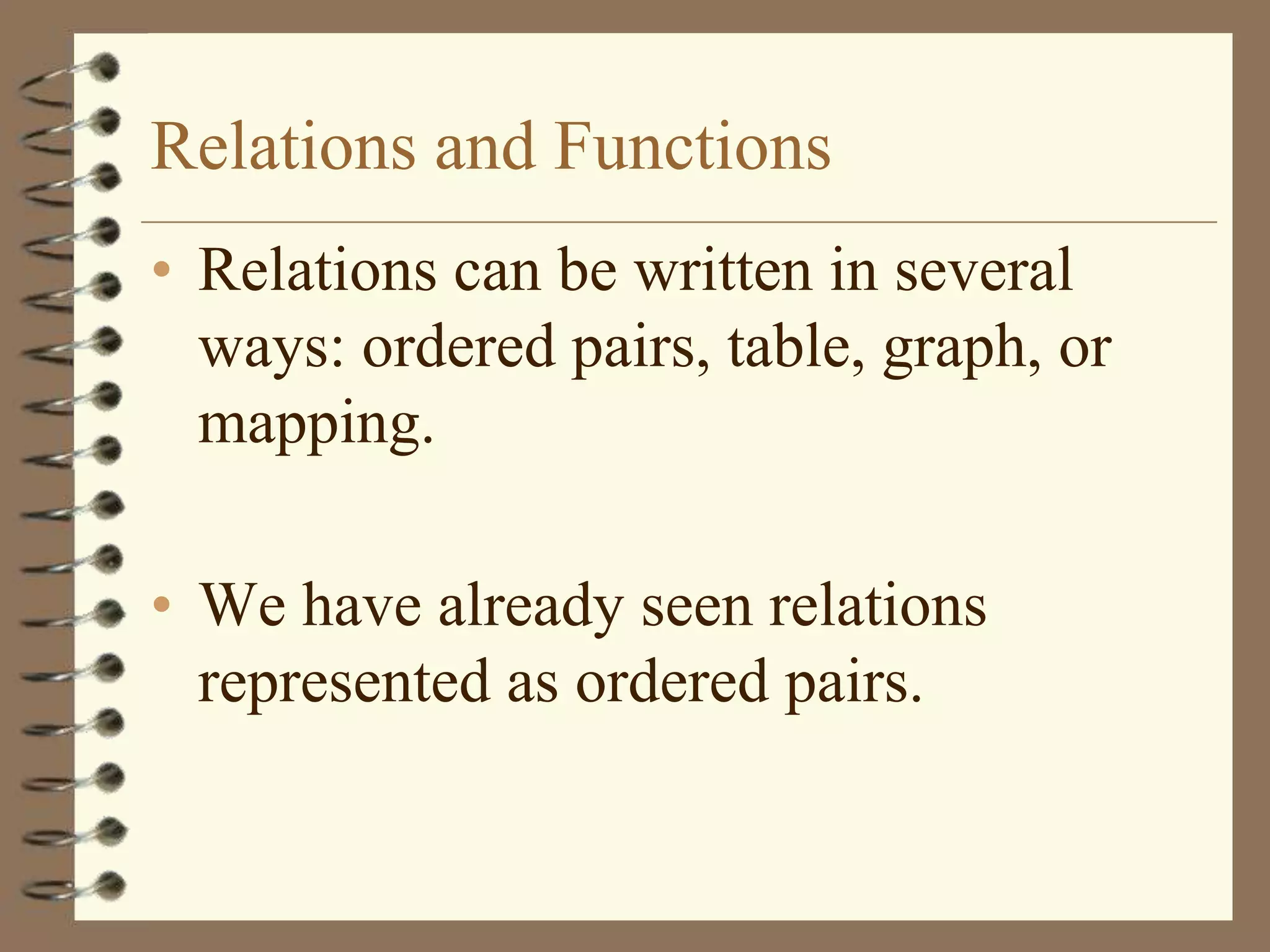 Relations and Functions
• Relations can be written in several
  ways: ordered pairs, table, graph, or
  mapping.

• We have already seen relations
  represented as ordered pairs.
 