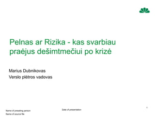 Name of preseting person
Name of source file
Date of presentation
1
Pelnas ar Rizika - kas svarbiau
praėjus dešimtmečiui po krizė
Marius Dubnikovas
Verslo plėtros vadovas
 