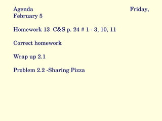 Agenda Friday, February 5 Homework 13  C&S p. 24 # 1 - 3, 10, 11 Correct homework Wrap up 2.1 Problem 2.2 -Sharing Pizza 