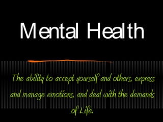Mental HealthMental Health
The ability to accept yourself and others, express
and manage emotions, and deal with the demands
of Life.
 