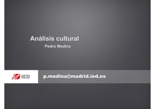 p.medina@madrid.ied.es
Análisis cultural
Pedro Medina
 