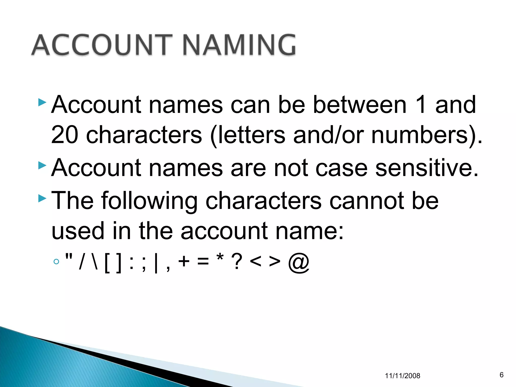  Account  names can be between 1 and
  20 characters (letters and/or numbers).
 Account names are not case sensitive.
 The following characters cannot be

  used in the account name:
 ◦" /  [ ] : ; | , + = * ? < > @



                                    11/11/2008   6
 