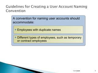 A convention for naming user accounts should
accommodate:

  Employees with duplicate names

  Different types of employees, such as temporary
  or contract employees




                                          11/11/2008   3
 