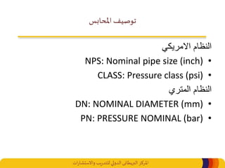 ‫املركز‬‫البريطانى‬‫ات‬‫ر‬‫واالستشا‬ ‫يب‬‫ر‬‫للتد‬‫الدولي‬
‫املحابس‬ ‫توصيف‬
‫االمريكي‬ ‫النظام‬
•NPS: Nominal pipe size (inch)
•CLASS: Pressure class (psi)
‫المتري‬ ‫النظام‬
•DN: NOMINAL DIAMETER (mm)
•PN: PRESSURE NOMINAL (bar)
 