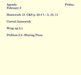 Agenda Friday, February 5 Homework 13  C&S p. 24 # 1 - 3, 10, 11 Correct homework Wrap up 2.1 Problem 2.2 -Sharing Pizza 