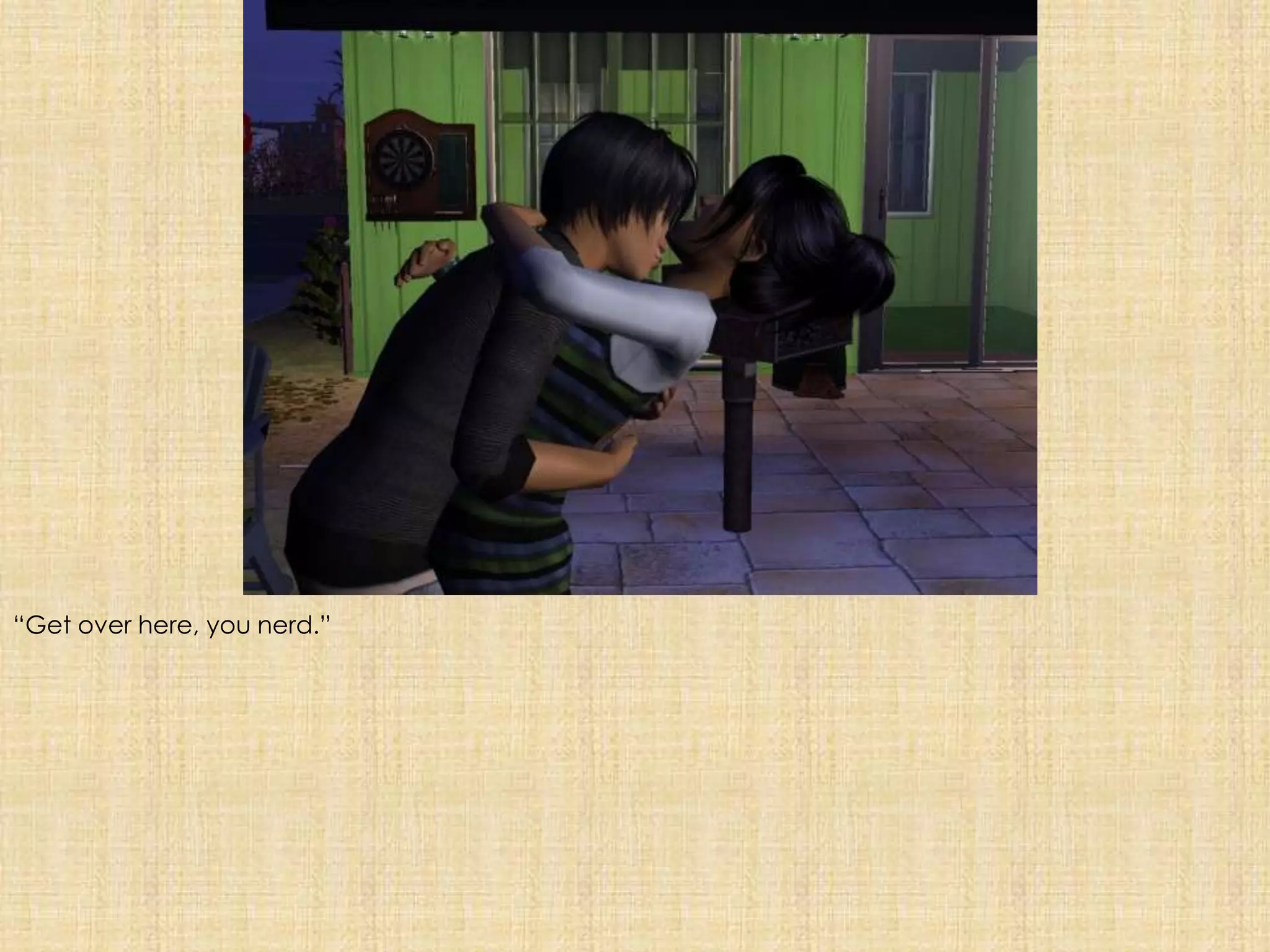 “Get over here, you nerd.”