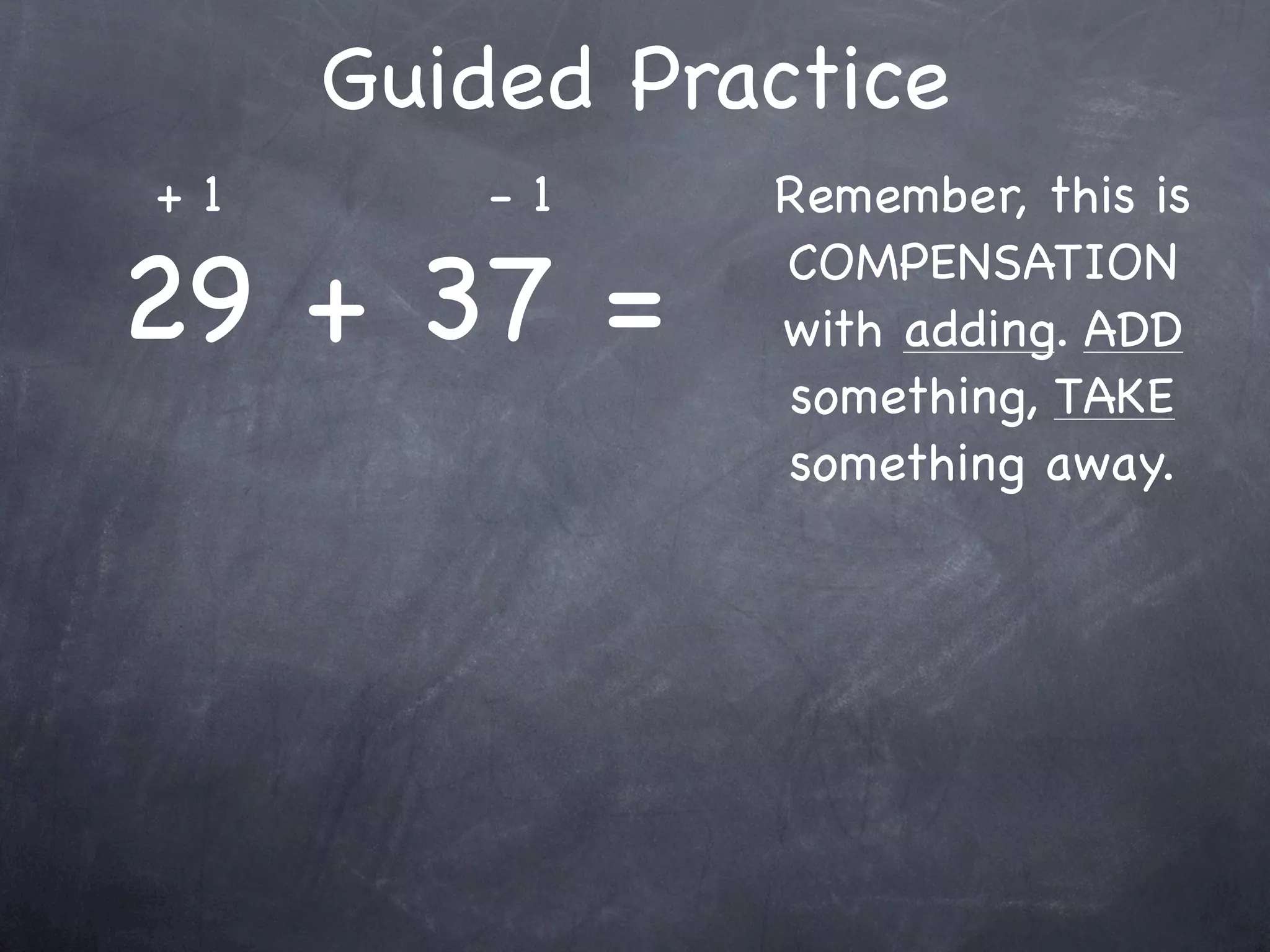 Compensation Numbers
Compensation involves deciding which number to
  adjust to make it easier to add or subtract.
  Compensate by changing the other number.

               47 + 16
       Add 3                    Subtract 3
                                 to adjust



               50 +
 