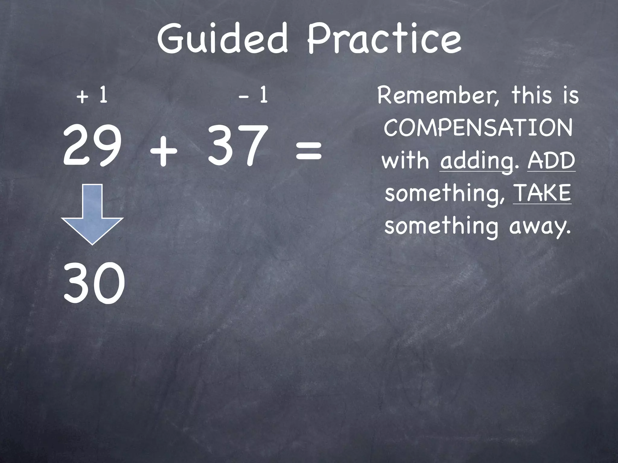 Compensation Numbers
Compensation involves deciding which number to
  adjust to make it easier to add or subtract.
  Compensate by changing the other number.

               47 + 16
       Add 3                    Subtract 3
                                 to adjust



               50 + 13 =
 