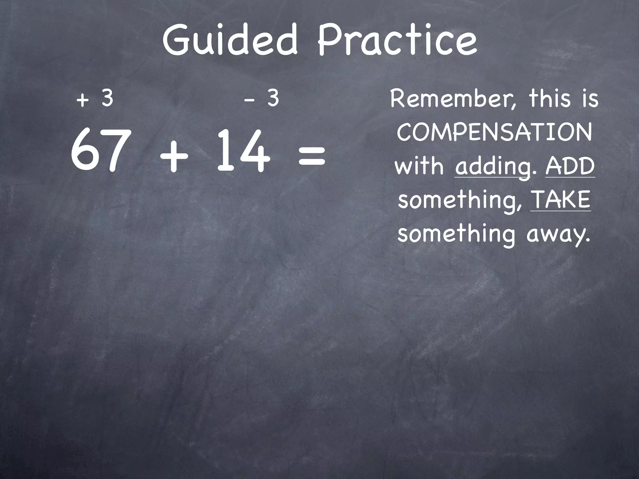 Compensation Numbers
Compensation involves deciding which number to
  adjust to make it easier to add or subtract.
  Compensate by changing the other number.

              73 - 38
        Add 2
      to adjust
 