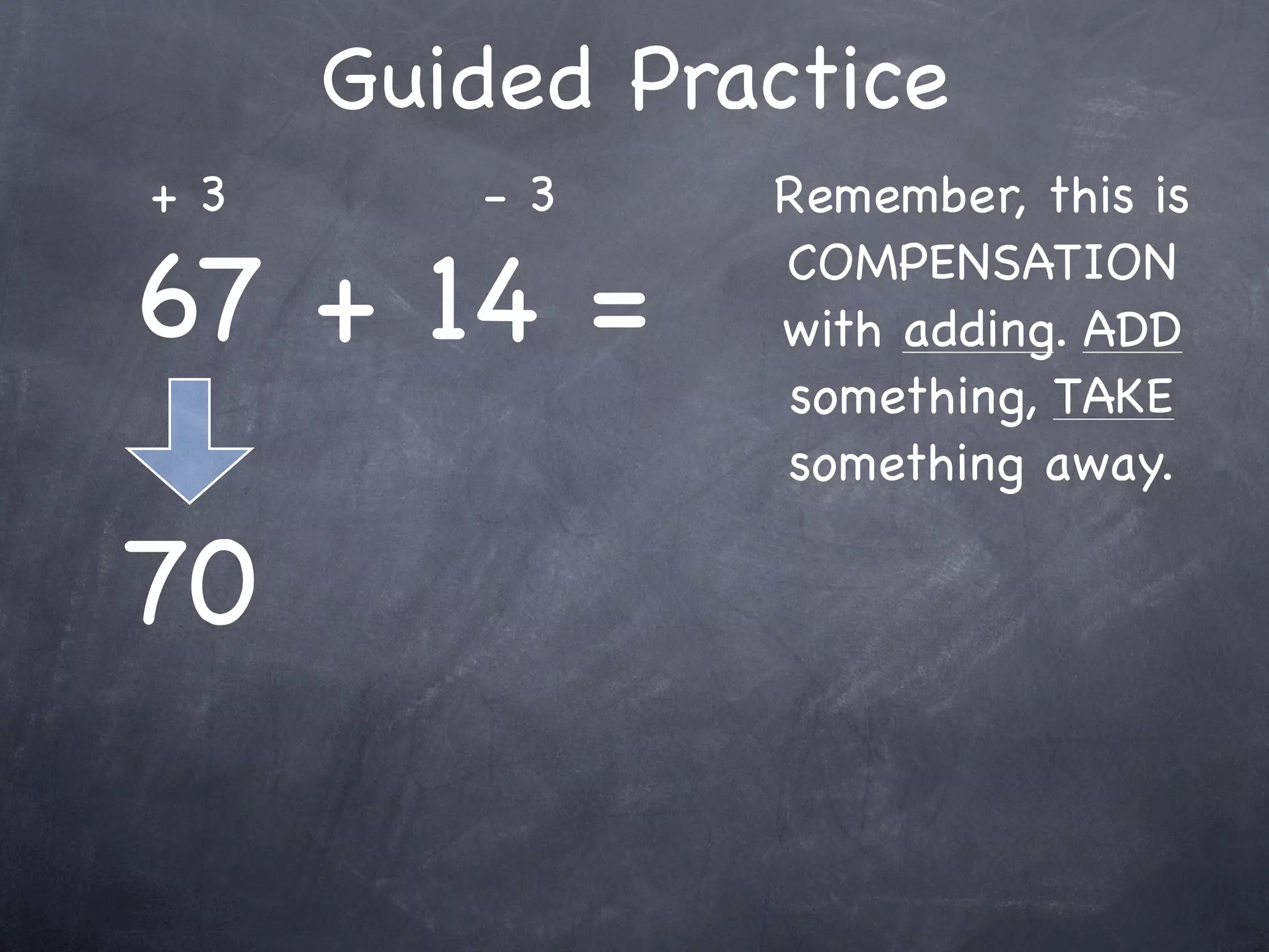 Compensation Numbers
Compensation involves deciding which number to
  adjust to make it easier to add or subtract.
  Compensate by changing the other number.

              73 - 38
        Add 2
                                  Add 2
      to adjust
 