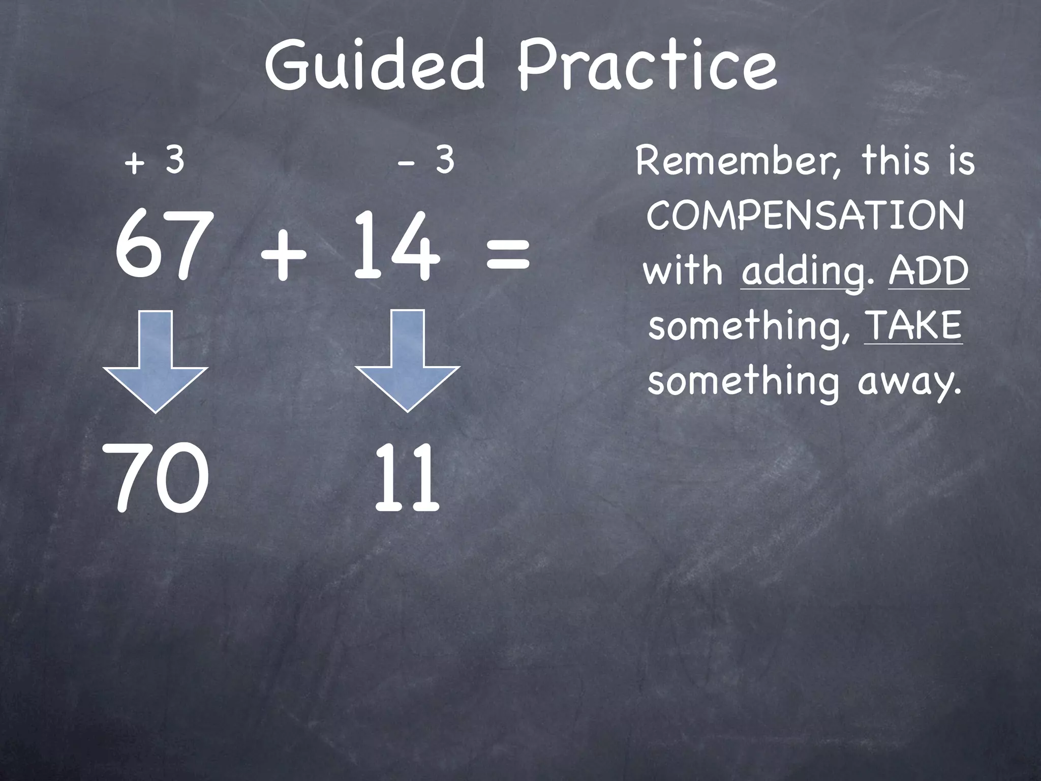 Compensation Numbers
Compensation involves deciding which number to
  adjust to make it easier to add or subtract.
  Compensate by changing the other number.

              73 - 38
        Add 2
                                  Add 2
      to adjust
 