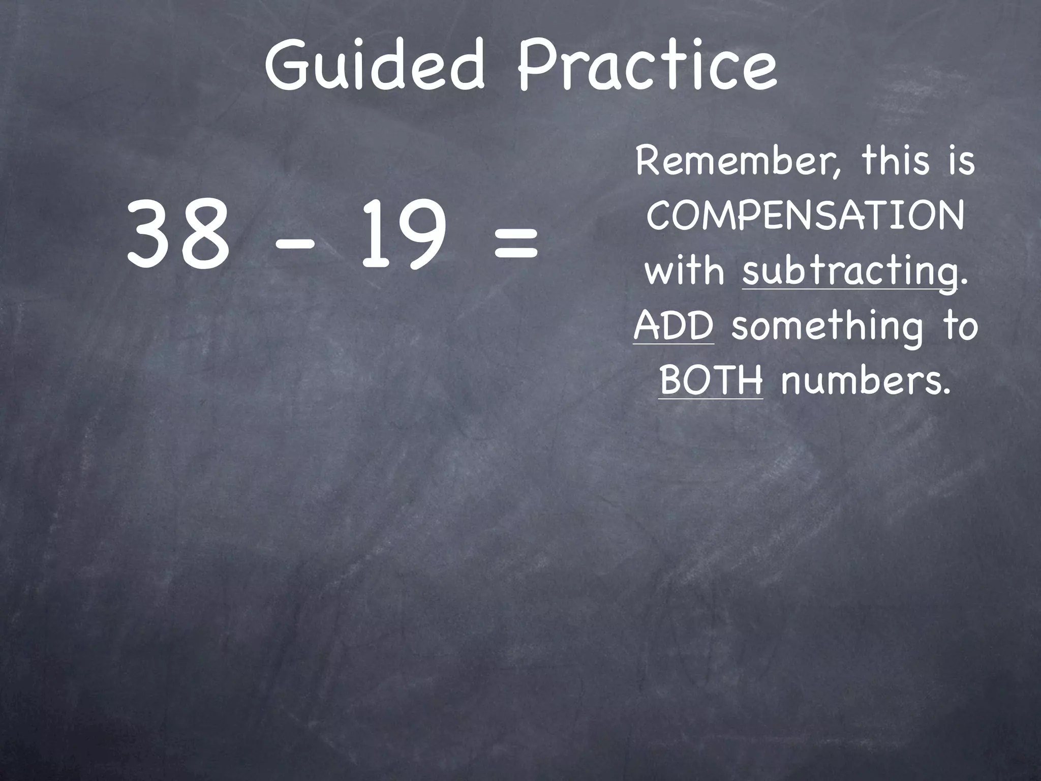 Compensation Numbers
Compensation involves deciding which number to
  adjust to make it easier to add or subtract.
  Compensate by changing the other number.

              73 - 38
        Add 2
                                  Add 2
      to adjust




              75 - 40 =
 