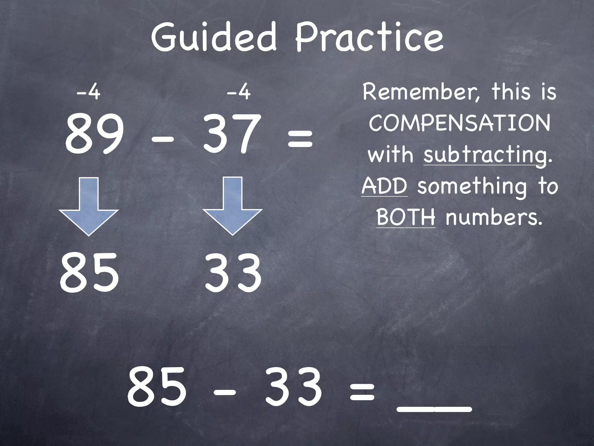 Guided Practice
             Remember, this is

29 + 37 =    COMPENSATION
             with adding. ADD
             something, TAKE
             something away.
 