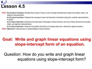 Lesson 4.5 Goal:  Write and graph linear equations using slope-intercept form of an equation.  Question: How do you write and graph linear equations using slope-intercept form? . 
