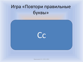 Воронцова Н.С. 2011-2012Игра «Повтори правильные буквы»Сс