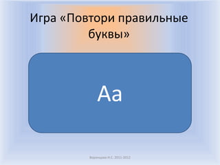 Воронцова Н.С. 2011-2012Игра «Повтори правильные буквы»Aa
