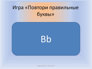 Воронцова Н.С. 2011-2012Игра «Повтори правильные буквы»Bb