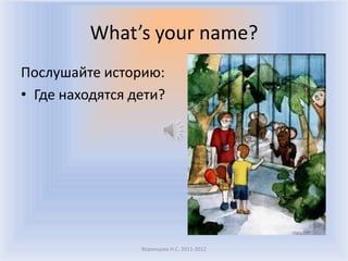 What’s your name?Послушайте историю:Где находятся дети?Воронцова Н.С. 2011-2012
