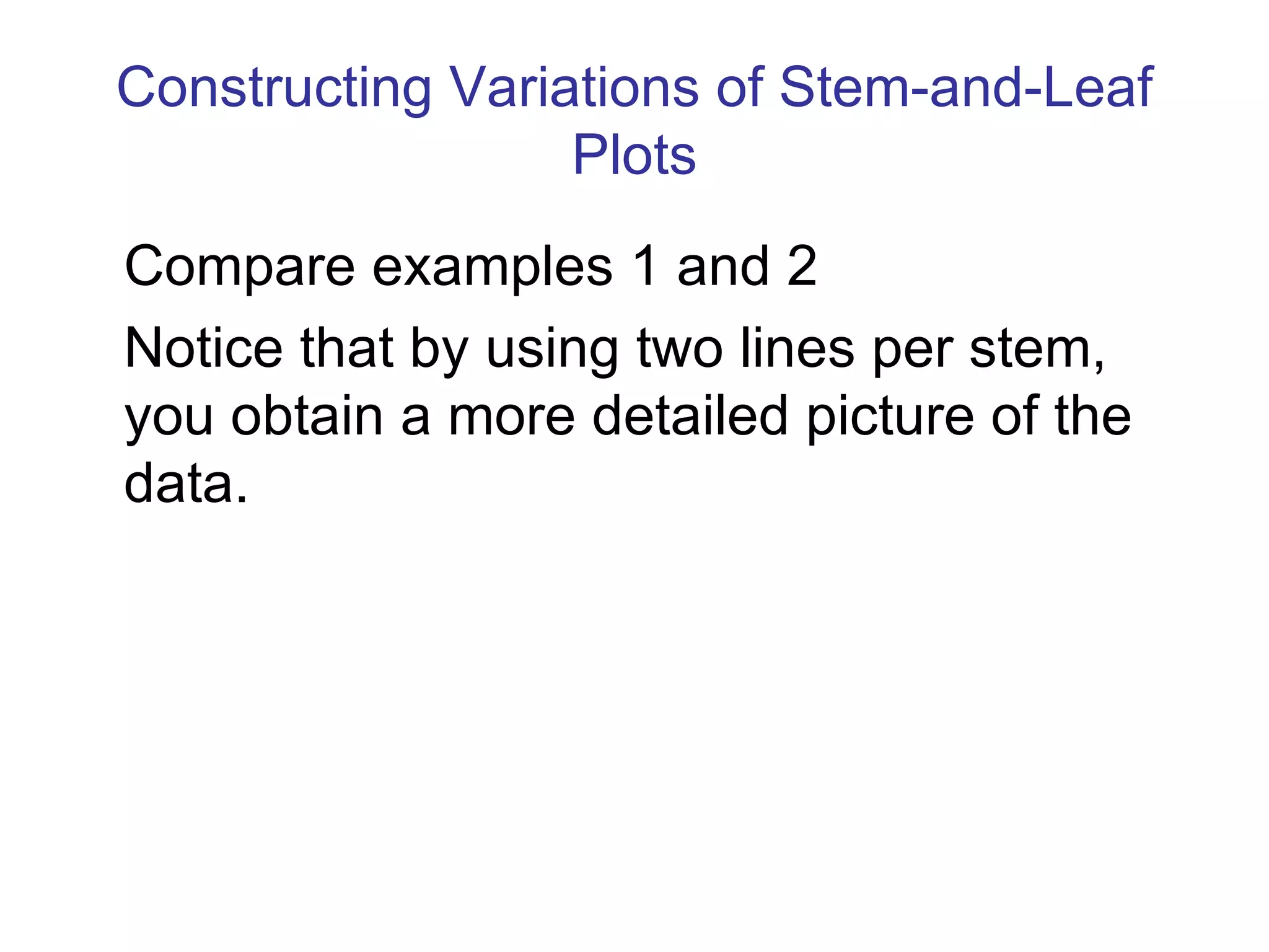 Constructing Variations of Stem-and-Leaf Plots Compare examples 1 and 2 Notice that by using two lines per stem, you obtain a more detailed picture of the data. 