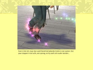 Even is het stil, maar dan voelt Daniël de bekende tintels in zijn voeten. Een
paar stappen in de lucht, een sprong, en hij voelt zich ouder worden…
 