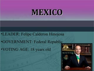 MEXICOMEXICO
•LEADER: Felipe Calderon Hinojosa
•GOVERNMENT: Federal Republic
•VOTING AGE: 18 years old
 