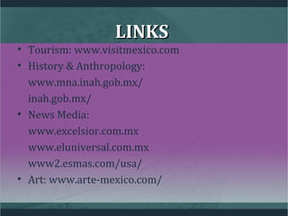 LINKSLINKS
• Tourism: www.visitmexico.com
• History & Anthropology:
www.mna.inah.gob.mx/
inah.gob.mx/
• News Media:
www.excelsior.com.mx
www.eluniversal.com.mx
www2.esmas.com/usa/
• Art: www.arte-mexico.com/
 