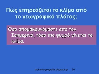 Πώς επηρεάζεται το κλίμα από
  το γεωγραφικό πλάτος;

Όσο απομακρυνόμαστε από τον
 Ισημερινό, τόσο πιο ψυχρό γίνεται το
 κλίμα.




           tsokanis-geografia.blogspot.gr   20
 