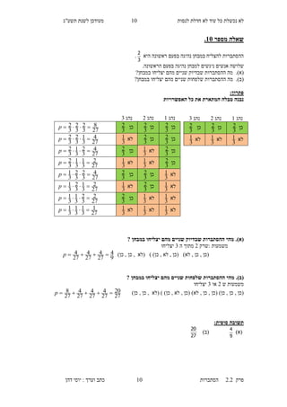 ‫לנסות‬ ‫חדלת‬ ‫לא‬ ‫עוד‬ ‫כל‬ ‫נכשלת‬ ‫לא‬10‫תשע"ג‬ ‫לשנת‬ ‫מעודכן‬
‫פרק‬2.2‫ה‬‫סתברות‬10‫דהן‬ ‫יוסי‬ : ‫וערך‬ ‫כתב‬
‫מספר‬ ‫שאלה‬15.
‫היא‬ ‫ראשונה‬ ‫בפעם‬ ‫נהיגה‬ ‫במבחן‬ ‫להצליח‬ ‫ההסתברות‬
3
2
.
‫נ‬ ‫אנשים‬ ‫שלושה‬.‫הראשונה‬ ‫בפעם‬ ‫נהיגה‬ ‫למבחן‬ ‫יגשים‬
(‫א‬).‫ההסתברו‬ ‫מה‬‫במבחן‬ ‫יצליחו‬ ‫מהם‬ ‫שניים‬ ‫שבדיוק‬ ‫ת‬?
(‫ב‬).‫ההסת‬ ‫מה‬‫ברו‬‫במבחן‬ ‫יצליחו‬ ‫מהם‬ ‫שניים‬ ‫שלפחות‬ ‫ת‬?
:‫פתרון‬
‫האפשרויות‬ ‫כל‬ ‫את‬ ‫המתארת‬ ‫טבלה‬ ‫נבנה‬
(‫א‬).? ‫במבחן‬ ‫יצליחו‬ ‫מהם‬ ‫שניים‬ ‫שבדיוק‬ ‫ההסתברות‬ ‫מהי‬
‫משמעות‬:‫שרק‬1‫ה‬ ‫מתוך‬6‫יצליחו‬
, ‫(לא‬ ) )‫כן‬ , ‫לא‬ , ‫(כן‬ )‫לא‬ , ‫כן‬ , ‫(כן‬)‫כן‬ , ‫כן‬
9
4
27
4
27
4
27
4 p
(‫ב‬).? ‫במבחן‬ ‫יצליחו‬ ‫מהם‬ ‫שניים‬ ‫שלפחות‬ ‫ההסתברות‬ ‫מהי‬
‫ש‬ ‫משמעות‬1‫או‬6‫יצליחו‬
)‫כן‬ , ‫כן‬ , ‫(לא‬ ) )‫כן‬ , ‫לא‬ , ‫(כן‬ )‫לא‬ , ‫כן‬ , ‫(כן‬ )‫כן‬ , ‫כן‬ , ‫(כן‬
27
20
27
4
27
4
27
4
27
8 p
‫תשובה‬‫סופית‬:
)‫(א‬
9
4
)‫(ב‬
27
20
‫נהג‬1‫נהג‬1‫נהג‬6
‫כן‬
3
2‫כן‬
3
2‫כן‬
3
2
27
8
3
2
3
2
3
2 p
‫כן‬
3
2‫כן‬
3
2‫לא‬
3
1
27
4
3
1
3
2
3
2 p
‫כן‬
3
2‫לא‬
3
1‫כן‬
3
2
27
4
3
2
3
1
3
2 p
‫כן‬
3
2‫לא‬
3
1‫לא‬
3
1
27
2
3
1
3
1
3
2 p
‫לא‬
3
1‫כן‬
3
2‫כן‬
3
2
27
4
3
2
3
2
3
1 p
‫לא‬
3
1‫כן‬
3
2‫לא‬
3
1
27
2
3
1
3
2
3
1 p
‫לא‬
3
1‫לא‬
3
1‫כן‬
3
2
27
2
3
2
3
1
3
1 p
‫לא‬
3
1‫לא‬
3
1‫לא‬
3
1
27
1
3
1
3
1
3
1 p
‫נהג‬1‫נהג‬1‫נהג‬6
‫כן‬
3
2‫כן‬
3
2‫כן‬
3
2
‫לא‬
3
1‫לא‬
3
1‫לא‬
3
1
 