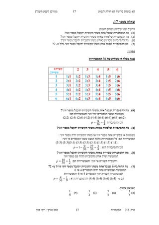 ‫לנסות‬ ‫חדלת‬ ‫לא‬ ‫עוד‬ ‫כל‬ ‫נכשלת‬ ‫לא‬10‫תשע"ג‬ ‫לשנת‬ ‫מעודכן‬
‫פרק‬2.2‫ה‬‫סתברות‬10‫דהן‬ ‫יוסי‬ : ‫וערך‬ ‫כתב‬
‫מספר‬ ‫שאלה‬17.
‫שתי‬ ‫זורקים‬‫משחק‬ ‫קוביות‬‫הוגנות‬.
(‫א‬).‫א‬ ‫שבכל‬ ‫ההסתברות‬ ‫מה‬‫זוגי‬ ‫מספר‬ ‫יתקבל‬ ‫הקוביות‬ ‫משתי‬ ‫חת‬?
(‫ב‬).‫בא‬ ‫שלפחות‬ ‫ההסתברות‬ ‫מה‬‫זוגי‬ ‫מספר‬ ‫יתקבל‬ ‫הקוביות‬ ‫משתי‬ ‫חת‬?
(‫ג‬).‫בא‬ ‫שבדיוק‬ ‫ההסתברות‬ ‫מה‬‫זוגי‬ ‫מספר‬ ‫יתקבל‬ ‫הקוביות‬ ‫משתי‬ ‫חת‬?
(‫ד‬).‫הק‬ ‫משתי‬ ‫אחת‬ ‫שבכל‬ ‫ההסתברות‬ ‫מה‬‫ג‬ ‫זוגי‬ ‫מספר‬ ‫יתקבל‬ ‫וביות‬‫מ‬ ‫דול‬-1?
‫פתרון‬:
‫של‬ ‫ממדית‬ ‫דו‬ ‫טבלה‬ ‫נבנה‬26‫האפשרויות‬
(‫א‬).?‫זוגי‬ ‫מספר‬ ‫יתקבל‬ ‫הקוביות‬ ‫משתי‬ ‫אחת‬ ‫שבכל‬ ‫ההסתברות‬ ‫מה‬
:‫הם‬ ‫והאפשרויות‬ ‫זוגי‬ ‫יהיו‬ ‫המספרים‬ ‫ששני‬ ‫משמעות‬
(3:1( )3:5( )3:3( )3:5( )5:5( )5:1( )1:3( )1:5( )1:1)
‫ההסתברות‬ ‫לכן‬
4
1
36
9 p
(‫ב‬).?‫זוגי‬ ‫מספר‬ ‫יתקבל‬ ‫הקוביות‬ ‫משתי‬ ‫באחת‬ ‫שלפחות‬ ‫ההסתברות‬ ‫מה‬
: ‫זוגי‬ ‫מספר‬ ‫יהיה‬ ‫הקוביות‬ ‫בשתי‬ ‫או‬ ‫זוגי‬ ‫מספר‬ ‫אחת‬ ‫בקובייה‬ ‫או‬ ‫משמעות‬
:‫זוגי‬ ‫אי‬ ‫המספרים‬ ‫ששני‬ ‫המצב‬ ‫מלבד‬ ‫האפשרויות‬ ‫כל‬ :‫הם‬ ‫האפשרויות‬
(1:1( )1:6( )1:5( )6:1( )6:6( )6:5( )5:1()5:6( )5:5)
: ‫היא‬ ‫ההסתברות‬ ‫לכן‬
4
3
36
27
36
91 p
(‫ג‬).?‫זוגי‬ ‫מספר‬ ‫יתקבל‬ ‫הקוביות‬ ‫משתי‬ ‫באחת‬ ‫שבדיוק‬ ‫ההסתברות‬ ‫מה‬
‫זוגי‬ ‫מספר‬ ‫עם‬ ‫תהיה‬ ‫מהקוביות‬ ‫אחת‬ ‫שרק‬ ‫המשמעות‬
:‫הם‬ ‫והאפשרויות‬ :‫זוגי‬ ‫אי‬ ‫השנייה‬ ‫והקובייה‬
2
1
36
18 p
(‫ד‬).‫מ‬ ‫גדול‬ ‫זוגי‬ ‫מספר‬ ‫יתקבל‬ ‫הקוביות‬ ‫משתי‬ ‫אחת‬ ‫שבכל‬ ‫ההסתברות‬ ‫מה‬-3?
‫המספרים‬ ‫יהיה‬ ‫אחת‬ ‫שבקובייה‬ ‫המשמעות‬5‫או‬3
‫המספרים‬ ‫יהיו‬ ‫השנייה‬ ‫בקובייה‬ ‫וגם‬5‫או‬3‫והאפשרויות‬
‫הם‬:-(3:5( )3:3( )3:5( )5:5: ‫היא‬ ‫וההסתברות‬ )
9
1
36
4 p
‫סופית‬ ‫תשובה‬:
)‫(א‬
4
1
)‫(ב‬
4
3
)‫(ג‬
2
1
)‫(ד‬
9
1
65432‫קובייה‬1
‫קובייה‬3
1:61:01:41:21:31:11
3:63:03:43:23:33:12
2:62:02:42:22:32:13
4:64:04:44:24:34:14
0:60:00:40:20:30:10
6:66:06:46:26:36:16
 