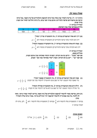 ‫לנסות‬ ‫חדלת‬ ‫לא‬ ‫עוד‬ ‫כל‬ ‫נכשלת‬ ‫לא‬10‫תשע"ג‬ ‫לשנת‬ ‫מעודכן‬
‫פרק‬2.2‫ה‬‫סתברות‬10‫דהן‬ ‫יוסי‬ : ‫וערך‬ ‫כתב‬
‫מספר‬ ‫שאלה‬35.
‫כיתות‬‫י‬1‫ו‬-‫י‬3‫כי‬ ‫מכל‬ ‫אחד‬ ‫נציג‬ ‫לבחור‬ ‫צריכות‬‫למועצ‬ ‫תה‬.‫הספר‬ ‫בית‬ ‫של‬ ‫התלמידים‬ ‫ת‬‫כיתה‬ ‫בכל‬
.‫בנים‬ ‫ושני‬ ‫בנות‬ ‫ארבע‬ :‫תלמידים‬ ‫שישה‬ ‫מועמדותם‬ ‫את‬ ‫הגישו‬‫הנציג‬ ‫את‬ ‫לבחור‬ ‫החליטה‬ ‫כיתה‬ ‫כל‬
.‫שונה‬ ‫בדרך‬
‫י‬ ‫בכיתה‬ ‫הבחירות‬1
.‫השישה‬ ‫מבין‬ ‫אחד‬ ‫באקראי‬ ‫בוחרים‬
‫בת‬‫בת‬‫בת‬‫בת‬‫בן‬‫בן‬
‫הדס‬‫נעמה‬‫הילה‬‫שני‬‫יובל‬‫אסף‬
)‫(א‬‫י‬ ‫בכיתה‬ ‫המועמדים‬ ‫אחד‬ ‫הוא‬ ‫ירון‬1?‫ייבחר‬ ‫שירון‬ ‫ההסתברות‬ ‫מה‬ .
‫היא‬ ‫שיבחר‬ ‫ההסתברות‬ ‫לכן‬ ‫תלמידים‬ ‫שישה‬ ‫מתוך‬ ‫תלמיד‬ ‫הוא‬ ‫ירון‬
6
1
p
)‫(ב‬‫י‬ ‫בכיתה‬ ‫המועמדות‬ ‫אחת‬ ‫היא‬ ‫נעמה‬1?‫תיבחר‬ ‫שנעמה‬ ‫ההסתברות‬ ‫מה‬ .
‫היא‬ ‫שיבחר‬ ‫ההסתברות‬ ‫לכן‬ ‫תלמידים‬ ‫שישה‬ ‫מתוך‬ ‫תלמידה‬ ‫הוא‬ ‫ירון‬
6
1
p
‫בכיתה‬ ‫הבחירות‬‫י‬3
.‫מטבע‬ ‫מטילים‬
"‫"פנים‬ ‫יצא‬ ‫אם‬–.‫הבנות‬ ‫ארבע‬ ‫מבין‬ ‫באקראי‬ ‫תיבחר‬ ‫הנציגה‬ .‫הכיתה‬ ‫את‬ ‫בת‬ ‫תייצג‬
‫יצא‬ ‫אם‬"‫"גב‬–.‫הבנים‬ ‫שני‬ ‫מבין‬ ‫באקראי‬ ‫ייבחר‬ ‫הנציג‬ .‫הכיתה‬ ‫את‬ ‫בן‬ ‫ייצג‬
)‫(ג‬‫י‬ ‫בכיתה‬ ‫המועמדים‬ ‫אחד‬ ‫הוא‬ ‫אסף‬3?‫ייבחר‬ ‫שאסף‬ ‫ההסתברות‬ ‫מה‬ .
‫המטבע‬ ‫יבחר‬ ‫שאסף‬ ‫כדי‬‫יי‬‫לה‬ ‫צריך‬ ‫והוא‬ ‫פנים‬ ‫מצב‬ ‫על‬ ‫פול‬‫י‬‫הבנים‬ ‫שני‬ ‫מבין‬ ‫בחר‬
4
1
2
1
2
1 p
)‫(ד‬‫י‬ ‫בכיתה‬ ‫המועמדות‬ ‫אחת‬ ‫היא‬ ‫הילה‬3?‫תיבחר‬ ‫שהילה‬ ‫ההסתברות‬ ‫מה‬ .
‫ש‬ ‫כדי‬‫הילה‬‫י‬ ‫המטבע‬ ‫תיבחר‬‫יפו‬‫ל‬‫מצב‬ ‫על‬‫צריכה‬ ‫והיא‬ ‫גב‬‫לה‬‫י‬‫מבין‬ ‫בחר‬5‫הב‬‫נות‬
8
1
4
1
2
1 p
)‫(ה‬‫כיתה‬ ‫באיזו‬ ‫לבחור‬ ‫צריכה‬ ,‫הספר‬ ‫בית‬ ‫של‬ ‫התלמידים‬ ‫למועצת‬ ‫להיבחר‬ ‫מאוד‬ ‫שרוצה‬ ,‫הדס‬‫כדאי‬
‫להיבחר‬ ‫שסיכוייה‬ ‫מנת‬ ‫על‬ ,‫ללמוד‬ ‫לה‬‫הגדולי‬ ‫יהיו‬ ‫למועצה‬?‫לבחור‬ ‫עליה‬ ‫כיתה‬ ‫באיזו‬ .‫ביותר‬ ‫ם‬
.‫נמקו‬
‫י‬ ‫בכיתה‬1‫היא‬ ‫להיבחר‬ ‫שלה‬ ‫ההסתברות‬
6
1
‫ובכי‬‫י‬ ‫תה‬1‫היא‬ ‫להיבחר‬ ‫שלה‬ ‫ההסתברות‬
8
1
.‫לה‬ ‫עדיף‬ ,‫לכן‬
‫י‬ ‫בכיתה‬ ‫לבחור‬1
‫סופית‬ ‫תשובה‬
)‫(א‬
6
1
)‫(ב‬
6
1
)‫(ג‬
4
1
)‫(ד‬
8
1
)‫(ה‬).8
1
6
1
'‫י‬ ‫ב‬1
‫מטבע‬‫מועמד‬
‫פנים‬
2
1
‫בן‬
2
14
1
2
1
2
1 p
‫גב‬
2
1
‫בת‬
4
18
1
4
1
2
1 p 
 