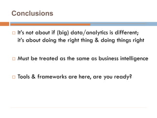 Conclusions
 It’s not about if (big) data/analytics is different;
it’s about doing the right thing & doing things right
 Must be treated as the same as business intelligence
 Tools & frameworks are here, are you ready?
 