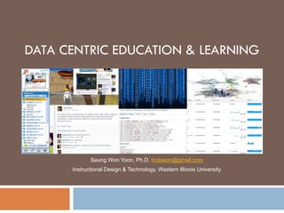 DATA CENTRIC EDUCATION & LEARNING
Seung Won Yoon, Ph.D. hrdswon@gmail.com
Instructional Design & Technology, Western Illinois University
 
