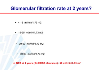 Glomerular filtration rate at 2 years?
• < 15 ml/min/1,73 m2

• 15-30 ml/min/1,73 m2

• 30-60 ml/min/1,73 m2

• 60-90 ml/min/1,73 m2

 