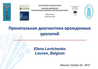Пренатальная диагностика врожденных
уропатий
Elena Levtchenko
Leuven, Belgium
Moscow, October 22, 2013

 