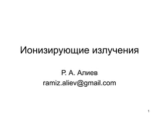 Ионизирующие излучения
Р. А. Алиев
ramiz.aliev@gmail.com

1

 