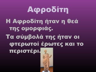 Αφροδίτη
Η Αφροδίτη ήταν η θεά
της ομορφιάς.
Τα σύμβολά της ήταν οι
φτερωτοί έρωτες και το
περιστέρι.

 