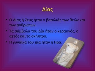 Δίας
• Ο Δίας ή Ζευς ήταν ο βασιλιάς των θεών και
των ανθρώπων.
• Τα σύμβολα του Δία ήταν ο κεραυνός, ο
αετός και το σκήπτρο.
• Η γυναίκα του Δία ήταν η Ήρα.

 